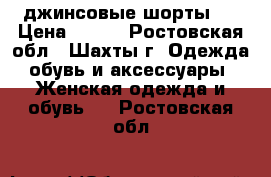 джинсовые шорты ! › Цена ­ 500 - Ростовская обл., Шахты г. Одежда, обувь и аксессуары » Женская одежда и обувь   . Ростовская обл.